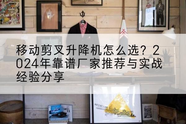 迁西升降平台厂家推荐-移动剪叉升降机怎么选？2024年靠谱厂家推荐与实战经验分享