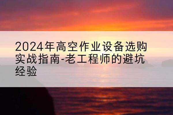 迁西高空作业升降机厂家推荐-2024年高空作业设备选购实战指南-老工程师的避坑经验