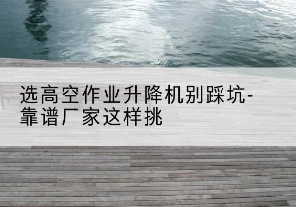 迁西剪叉式升降机厂家-选高空作业升降机别踩坑-靠谱厂家这样挑