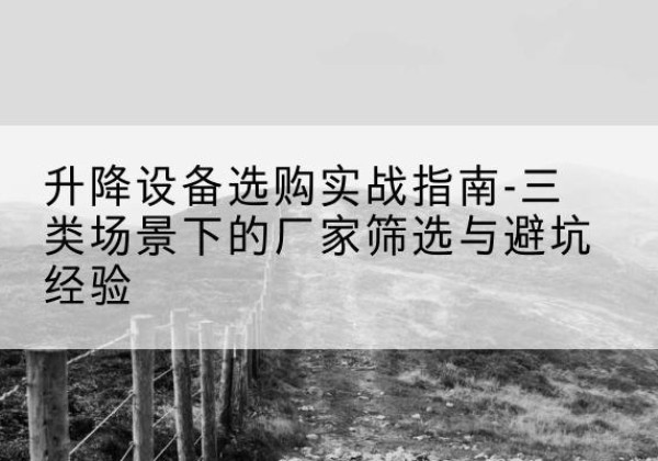 迁西移动式升降机厂家推荐-升降设备选购实战指南-三类场景下的厂家筛选与避坑经验