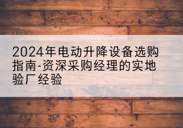迁西电动剪叉升降平台厂家-2024年电动升降设备选购指南-资深采购经理的实地验厂经验