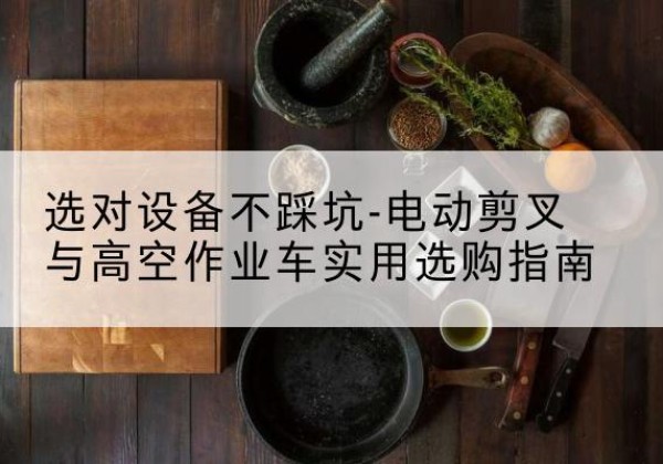 迁西电动剪叉升降平台怎么选-选对设备不踩坑-电动剪叉与高空作业车实用选购指南