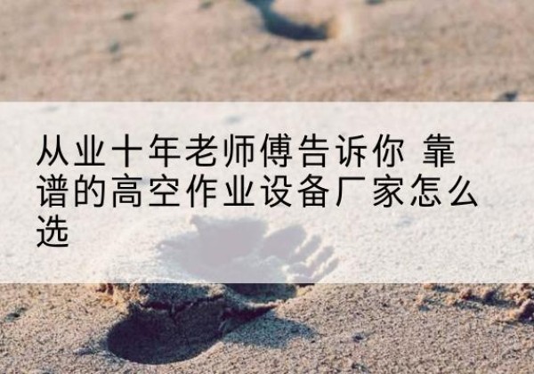 迁西高空作业升降机厂家推荐-从业十年老师傅告诉你 靠谱的高空作业设备厂家怎么选