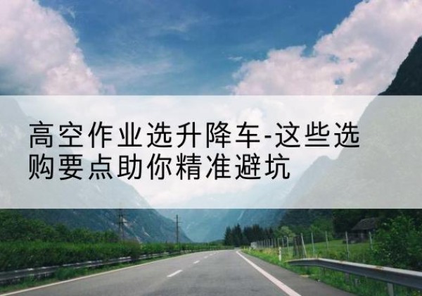 迁西升降车厂家-高空作业选升降车-这些选购要点助你*避坑