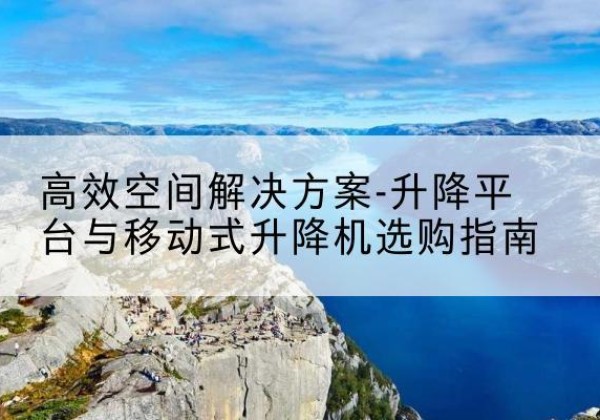 迁西升降平台厂家-*空间解决方案-升降平台与移动式升降机选购指南
