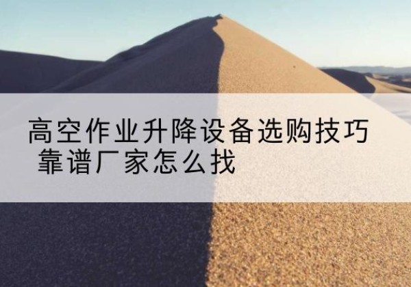 迁西电动升降平台厂家推荐-高空作业升降设备选购技巧 靠谱厂家怎么找