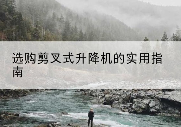 迁西剪叉式升降机怎么选-选购剪叉式升降机的实用指南