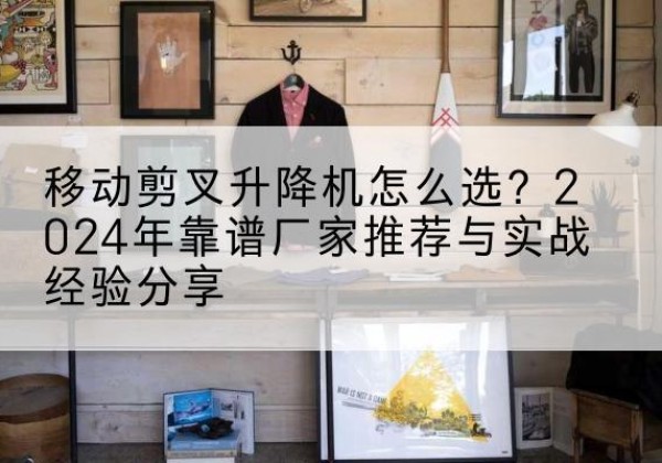 迁西升降平台厂家推荐-移动剪叉升降机怎么选？2024年靠谱厂家推荐与实战经验分享