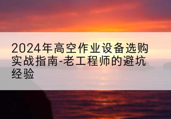 迁西高空作业升降机厂家推荐-2024年高空作业设备选购实战指南-老工程师的避坑经验