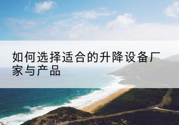 迁西电动升降平台厂家-如何选择适合的升降设备厂家与产品