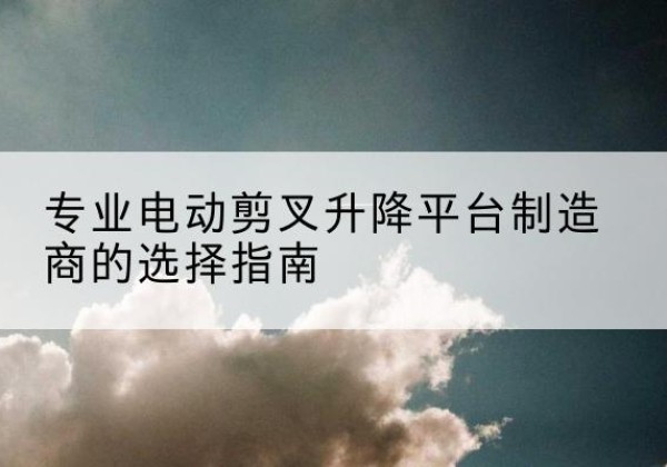迁西电动剪叉升降平台厂家-专业电动剪叉升降平台制造商的选择指南